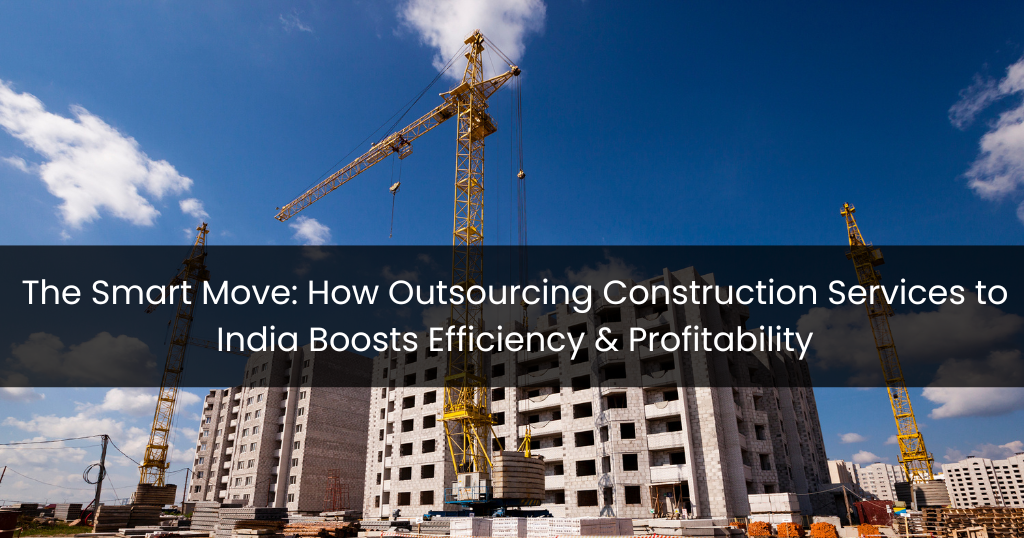 The Smart Move: How Outsourcing Construction Services to India Boosts Efficiency & Profitability